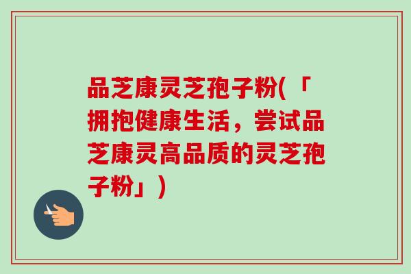 品芝康灵芝孢子粉(「拥抱健康生活，尝试品芝康灵高品质的灵芝孢子粉」)-第1张图片-卓越灵芝孢子粉