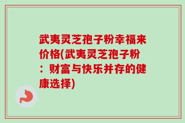 武夷灵芝孢子粉幸福来价格(武夷灵芝孢子粉：财富与快乐并存的健康选择)-第1张图片-卓越灵芝孢子粉