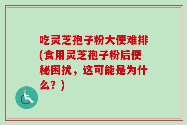 吃灵芝孢子粉大便难排(食用灵芝孢子粉后便秘困扰,这可能是为什么?)-第1张图片-卓越灵芝孢子粉 吃灵芝孢子粉大便难排(食用灵芝孢子粉后便秘困扰,这可能是为什么?)-第1张图片-卓越灵芝孢子粉