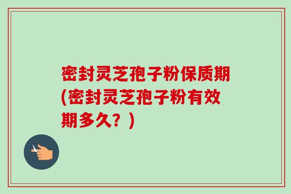 密封灵芝孢子粉保质期(密封灵芝孢子粉有效期多久?)-第1张图片-卓越灵芝孢子粉 密封灵芝孢子粉保质期(密封灵芝孢子粉有效期多久?)-第1张图片-卓越灵芝孢子粉