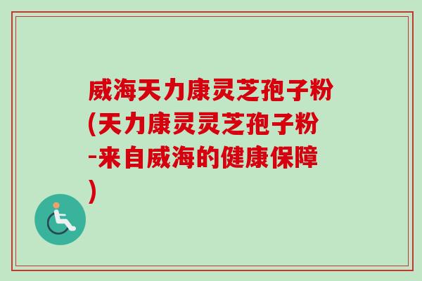 威海天力康灵芝孢子粉(天力康灵灵芝孢子粉-来自威海的健康保障)-第1张图片-卓越灵芝孢子粉
