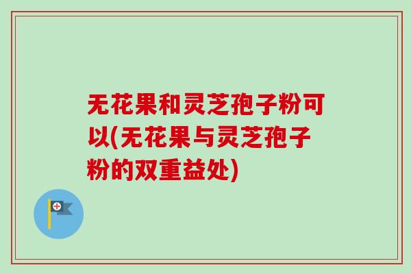 无花果和灵芝孢子粉可以(无花果与灵芝孢子粉的双重益处)-第1张图片-卓越灵芝孢子粉 无花果和灵芝孢子粉可以(无花果与灵芝孢子粉的双重益处)-第1张图片-卓越灵芝孢子粉