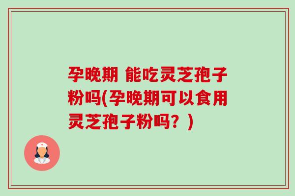 孕晚期 能吃灵芝孢子粉吗(孕晚期可以食用灵芝孢子粉吗?)-第1张图片-卓越灵芝孢子粉 孕晚期 能吃灵芝孢子粉吗(孕晚期可以食用灵芝孢子粉吗?)-第1张图片-卓越灵芝孢子粉