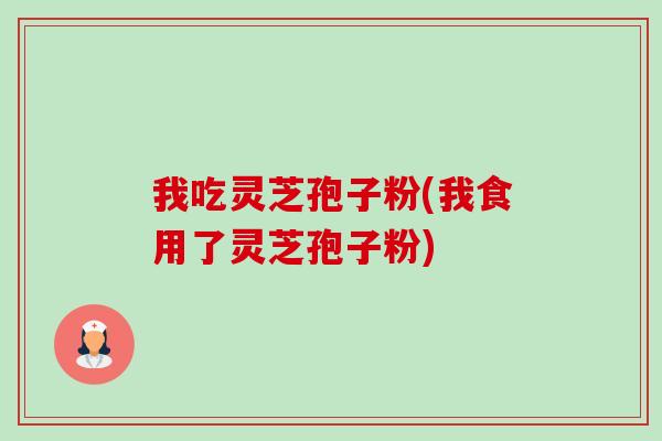 我吃灵芝孢子粉(我食用了灵芝孢子粉)-第1张图片-卓越灵芝孢子粉