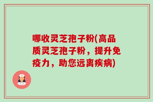 哪收灵芝孢子粉(高品质灵芝孢子粉，提升免疫力，助您远离疾病)-第1张图片-卓越灵芝孢子粉