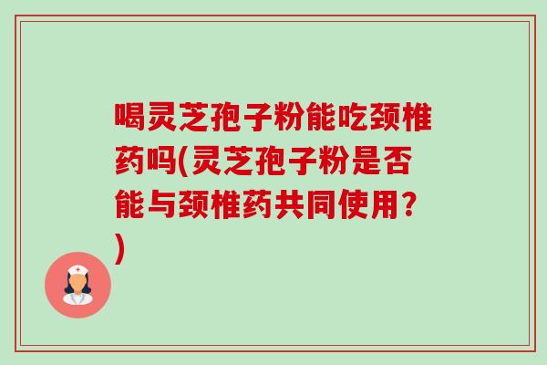 喝灵芝孢子粉能吃颈椎药吗(灵芝孢子粉是否能与颈椎药共同使用?)-第1张图片-卓越灵芝孢子粉 喝灵芝孢子粉能吃颈椎药吗(灵芝孢子粉是否能与颈椎药共同使用?)-第1张图片-卓越灵芝孢子粉