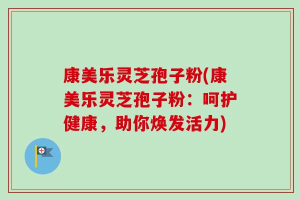 康美乐灵芝孢子粉(康美乐灵芝孢子粉：呵护健康，助你焕发活力)-第1张图片-卓越灵芝孢子粉