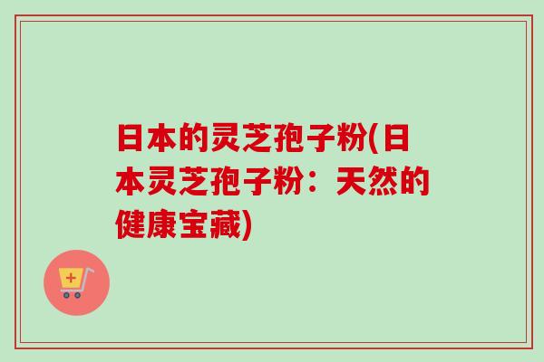 日本的灵芝孢子粉(日本灵芝孢子粉：天然的健康宝藏)-第1张图片-卓越灵芝孢子粉