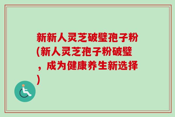 新新人灵芝破璧孢子粉(新人灵芝孢子粉破璧,成为健康养生新选择)-第1张图片-卓越灵芝孢子粉 新新人灵芝破璧孢子粉(新人灵芝孢子粉破璧,成为健康养生新选择)-第1张图片-卓越灵芝孢子粉