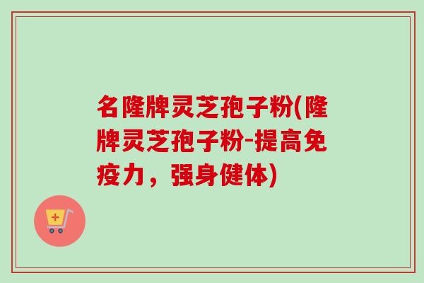 名隆牌灵芝孢子粉(隆牌灵芝孢子粉-提高免疫力,强身健体)-第1张图片-卓越灵芝孢子粉 名隆牌灵芝孢子粉(隆牌灵芝孢子粉-提高免疫力,强身健体)-第1张图片-卓越灵芝孢子粉