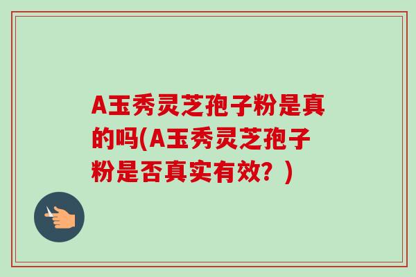 A玉秀灵芝孢子粉是真的吗(A玉秀灵芝孢子粉是否真实有效？)-第1张图片-卓越灵芝孢子粉
