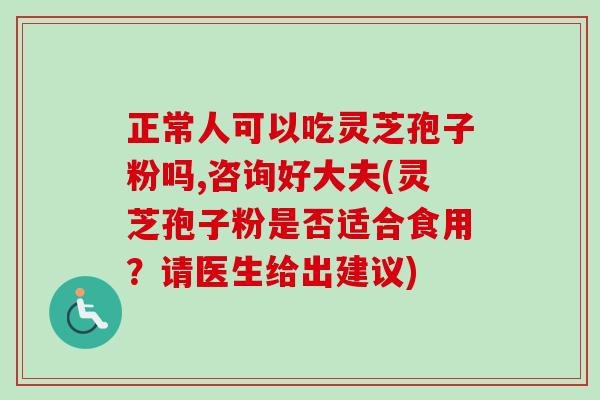 正常人可以吃灵芝孢子粉吗,咨询好大夫(灵芝孢子粉是否适合食用?请医生给出建议)-第1张图片-卓越灵芝孢子粉 正常人可以吃灵芝孢子粉吗,咨询好大夫(灵芝孢子粉是否适合食用?请医生给出建议)-第1张图片-卓越灵芝孢子粉
