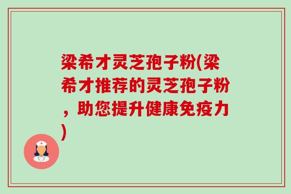 梁希才灵芝孢子粉(梁希才推荐的灵芝孢子粉，助您提升健康免疫力)-第1张图片-卓越灵芝孢子粉