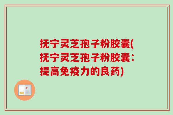 抚宁灵芝孢子粉胶囊(抚宁灵芝孢子粉胶囊:提高免疫力的良药)-第1张图片-卓越灵芝孢子粉 抚宁灵芝孢子粉胶囊(抚宁灵芝孢子粉胶囊:提高免疫力的良药)-第1张图片-卓越灵芝孢子粉