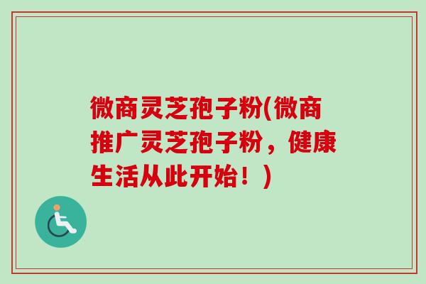 微商灵芝孢子粉(微商推广灵芝孢子粉，健康生活从此开始！)-第1张图片-卓越灵芝孢子粉
