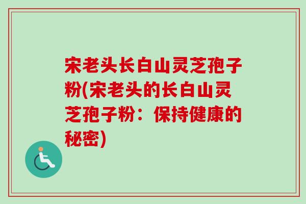 宋老头长白山灵芝孢子粉(宋老头的长白山灵芝孢子粉:保持健康的秘密)-第1张图片-卓越灵芝孢子粉 宋老头长白山灵芝孢子粉(宋老头的长白山灵芝孢子粉:保持健康的秘密)-第1张图片-卓越灵芝孢子粉