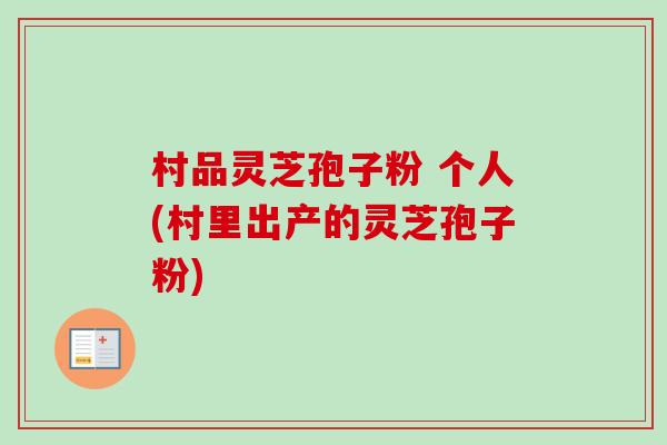 村品灵芝孢子粉 个人(村里出产的灵芝孢子粉)-第1张图片-卓越灵芝孢子粉