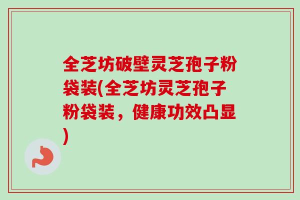 全芝坊破壁灵芝孢子粉袋装(全芝坊灵芝孢子粉袋装，健康功效凸显)-第1张图片-卓越灵芝孢子粉