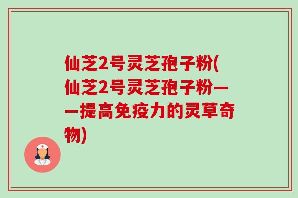仙芝2号灵芝孢子粉(仙芝2号灵芝孢子粉——提高免疫力的灵草奇物)-第1张图片-卓越灵芝孢子粉 仙芝2号灵芝孢子粉(仙芝2号灵芝孢子粉——提高免疫力的灵草奇物)-第1张图片-卓越灵芝孢子粉