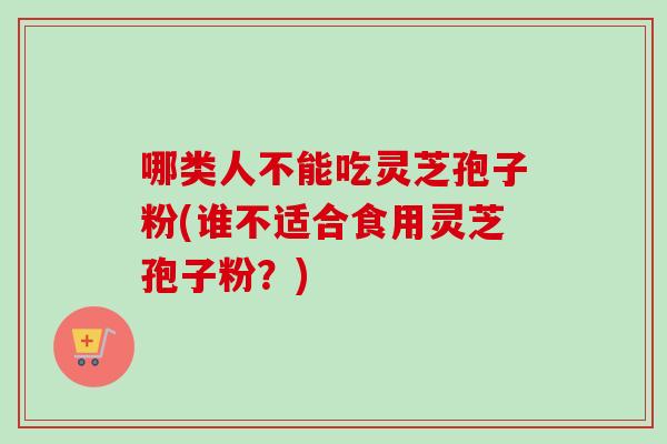 哪类人不能吃灵芝孢子粉(谁不适合食用灵芝孢子粉?)-第1张图片-卓越灵芝孢子粉 哪类人不能吃灵芝孢子粉(谁不适合食用灵芝孢子粉?)-第1张图片-卓越灵芝孢子粉