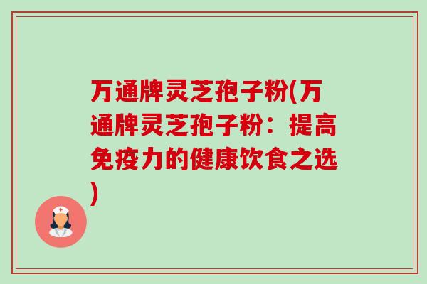 万通牌灵芝孢子粉(万通牌灵芝孢子粉:提高免疫力的健康饮食之选)-第1张图片-卓越灵芝孢子粉 万通牌灵芝孢子粉(万通牌灵芝孢子粉:提高免疫力的健康饮食之选)-第1张图片-卓越灵芝孢子粉