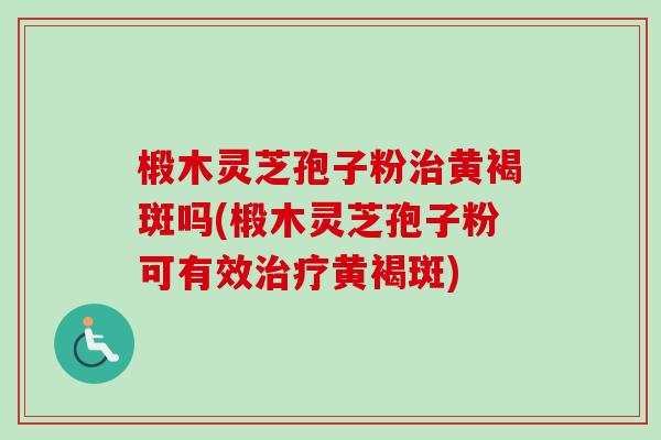 椴木灵芝孢子粉治黄褐斑吗(椴木灵芝孢子粉可有效治疗黄褐斑)-第1张图片-卓越灵芝孢子粉 椴木灵芝孢子粉治黄褐斑吗(椴木灵芝孢子粉可有效治疗黄褐斑)-第1张图片-卓越灵芝孢子粉