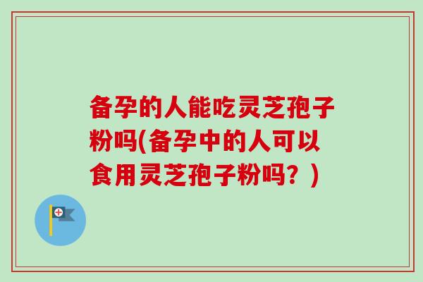 备孕的人能吃灵芝孢子粉吗(备孕中的人可以食用灵芝孢子粉吗?)-第1张图片-卓越灵芝孢子粉 备孕的人能吃灵芝孢子粉吗(备孕中的人可以食用灵芝孢子粉吗?)-第1张图片-卓越灵芝孢子粉