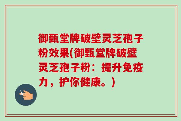 御甄堂牌破壁灵芝孢子粉效果(御甄堂牌破壁灵芝孢子粉：提升免疫力，护你健康。)-第1张图片-卓越灵芝孢子粉