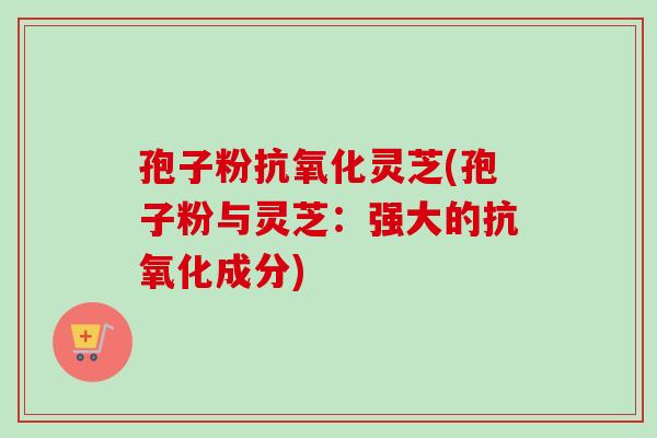 孢子粉抗氧化灵芝(孢子粉与灵芝:强大的抗氧化成分)-第1张图片-卓越灵芝孢子粉 孢子粉抗氧化灵芝(孢子粉与灵芝:强大的抗氧化成分)-第1张图片-卓越灵芝孢子粉