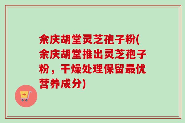 余庆胡堂灵芝孢子粉(余庆胡堂推出灵芝孢子粉,干燥处理保留最优营养成分)-第1张图片-卓越灵芝孢子粉 余庆胡堂灵芝孢子粉(余庆胡堂推出灵芝孢子粉,干燥处理保留最优营养成分)-第1张图片-卓越灵芝孢子粉