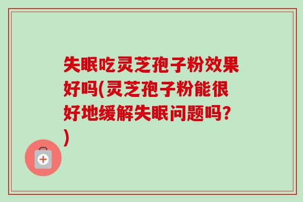 失眠吃灵芝孢子粉效果好吗(灵芝孢子粉能很好地缓解失眠问题吗？)-第1张图片-卓越灵芝孢子粉