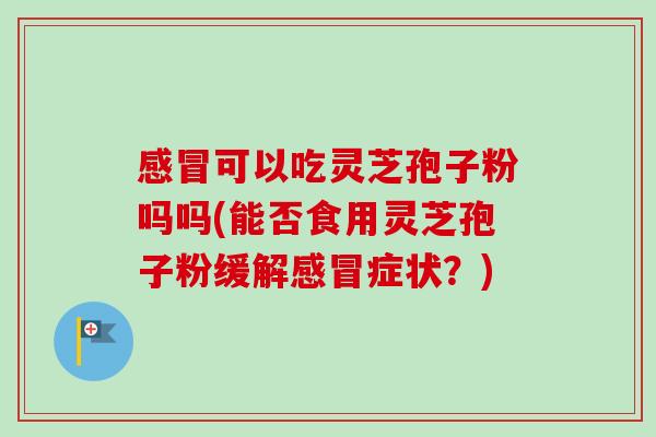 感冒可以吃灵芝孢子粉吗吗(能否食用灵芝孢子粉缓解感冒症状？)-第1张图片-卓越灵芝孢子粉
