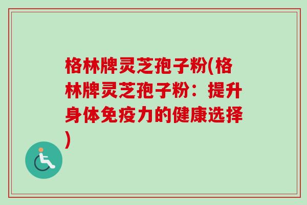 格林牌灵芝孢子粉(格林牌灵芝孢子粉:提升身体免疫力的健康选择)-第1张图片-卓越灵芝孢子粉 格林牌灵芝孢子粉(格林牌灵芝孢子粉:提升身体免疫力的健康选择)-第1张图片-卓越灵芝孢子粉