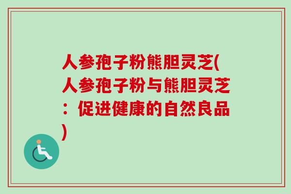 人参孢子粉熊胆灵芝(人参孢子粉与熊胆灵芝：促进健康的自然良品)-第1张图片-卓越灵芝孢子粉