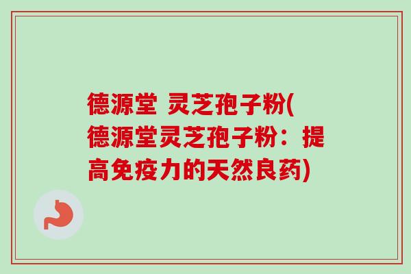 德源堂 灵芝孢子粉(德源堂灵芝孢子粉:提高免疫力的天然良药)-第1张图片-卓越灵芝孢子粉 德源堂 灵芝孢子粉(德源堂灵芝孢子粉:提高免疫力的天然良药)-第1张图片-卓越灵芝孢子粉