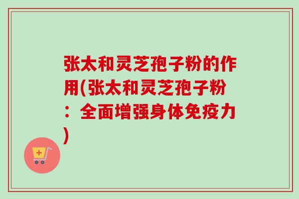 张太和灵芝孢子粉的作用(张太和灵芝孢子粉:全面增强身体免疫力)-第1张图片-卓越灵芝孢子粉 张太和灵芝孢子粉的作用(张太和灵芝孢子粉:全面增强身体免疫力)-第1张图片-卓越灵芝孢子粉