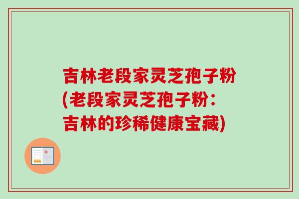 吉林老段家灵芝孢子粉(老段家灵芝孢子粉：吉林的珍稀健康宝藏)-第1张图片-卓越灵芝孢子粉
