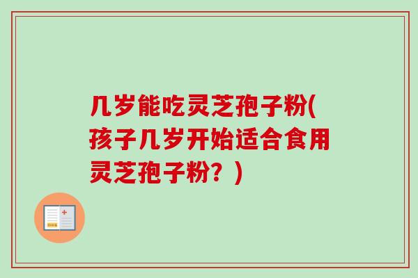 几岁能吃灵芝孢子粉(孩子几岁开始适合食用灵芝孢子粉?)-第1张图片-卓越灵芝孢子粉 几岁能吃灵芝孢子粉(孩子几岁开始适合食用灵芝孢子粉?)-第1张图片-卓越灵芝孢子粉