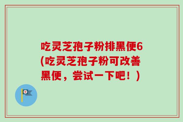 吃灵芝孢子粉排黑便6(吃灵芝孢子粉可改善黑便，尝试一下吧！)-第1张图片-卓越灵芝孢子粉
