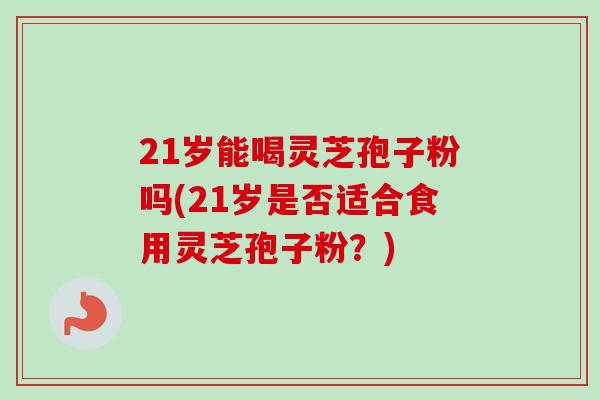 21岁能喝灵芝孢子粉吗(21岁是否适合食用灵芝孢子粉？)-第1张图片-卓越灵芝孢子粉