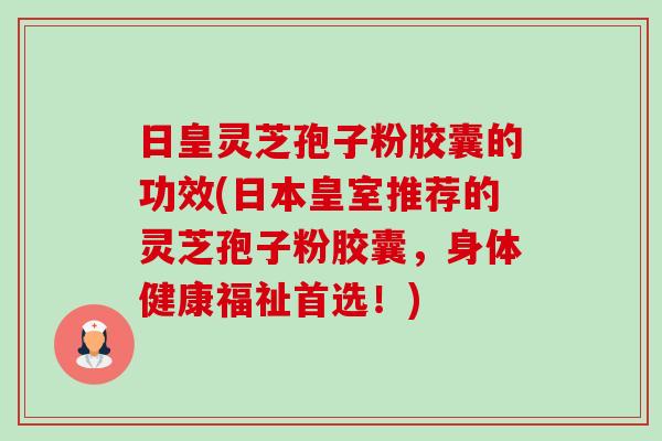 日皇灵芝孢子粉胶囊的功效(日本皇室推荐的灵芝孢子粉胶囊,身体健康福祉首选!)-第1张图片-卓越灵芝孢子粉 日皇灵芝孢子粉胶囊的功效(日本皇室推荐的灵芝孢子粉胶囊,身体健康福祉首选!)-第1张图片-卓越灵芝孢子粉