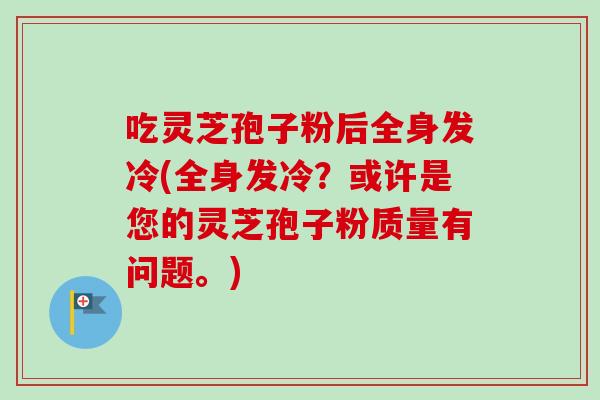 吃灵芝孢子粉后全身发冷(全身发冷?或许是您的灵芝孢子粉质量有问题。)-第1张图片-卓越灵芝孢子粉 吃灵芝孢子粉后全身发冷(全身发冷?或许是您的灵芝孢子粉质量有问题。)-第1张图片-卓越灵芝孢子粉