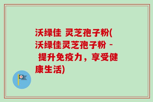 沃绿佳 灵芝孢子粉(沃绿佳灵芝孢子粉 - 提升免疫力，享受健康生活)-第1张图片-卓越灵芝孢子粉