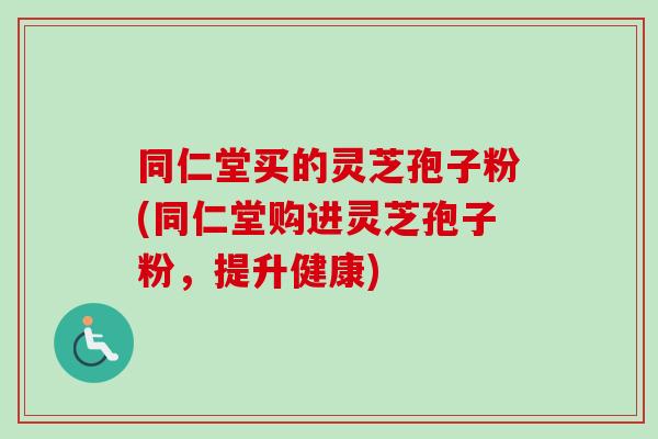 同仁堂买的灵芝孢子粉(同仁堂购进灵芝孢子粉,提升健康)-第1张图片-卓越灵芝孢子粉 同仁堂买的灵芝孢子粉(同仁堂购进灵芝孢子粉,提升健康)-第1张图片-卓越灵芝孢子粉