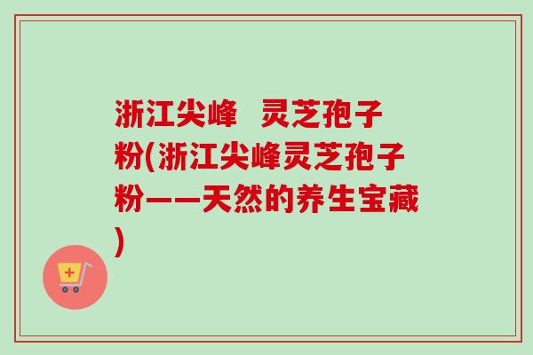 浙江尖峰  灵芝孢子粉(浙江尖峰灵芝孢子粉——天然的养生宝藏)-第1张图片-卓越灵芝孢子粉