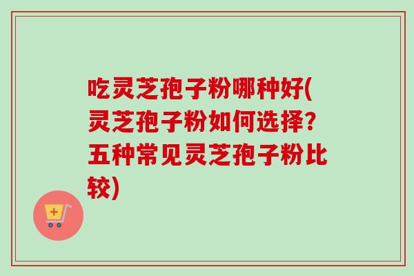 吃灵芝孢子粉哪种好(灵芝孢子粉如何选择？五种常见灵芝孢子粉比较)-第1张图片-卓越灵芝孢子粉