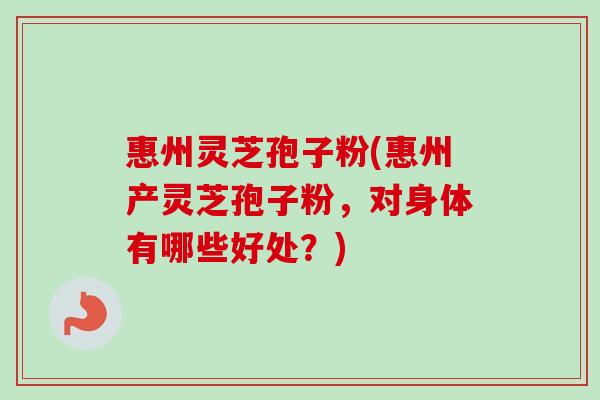 惠州灵芝孢子粉(惠州产灵芝孢子粉,对身体有哪些好处?)-第1张图片-卓越灵芝孢子粉 惠州灵芝孢子粉(惠州产灵芝孢子粉,对身体有哪些好处?)-第1张图片-卓越灵芝孢子粉