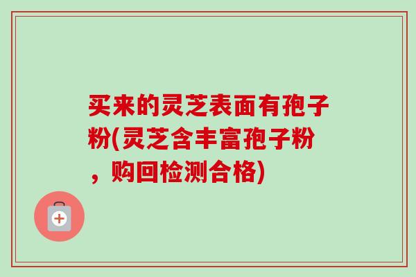 买来的灵芝表面有孢子粉(灵芝含丰富孢子粉,购回检测合格)-第1张图片-卓越灵芝孢子粉 买来的灵芝表面有孢子粉(灵芝含丰富孢子粉,购回检测合格)-第1张图片-卓越灵芝孢子粉