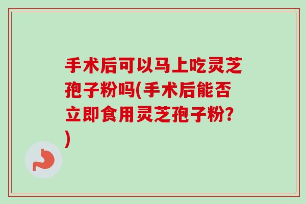 手术后可以马上吃灵芝孢子粉吗(手术后能否立即食用灵芝孢子粉？)-第1张图片-卓越灵芝孢子粉