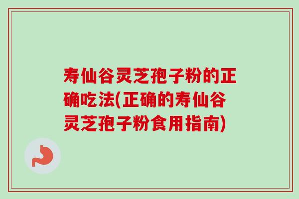 寿仙谷灵芝孢子粉的正确吃法(正确的寿仙谷灵芝孢子粉食用指南)-第1张图片-卓越灵芝孢子粉 寿仙谷灵芝孢子粉的正确吃法(正确的寿仙谷灵芝孢子粉食用指南)-第1张图片-卓越灵芝孢子粉